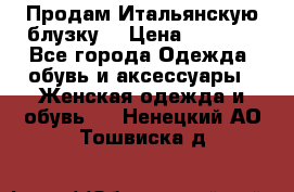 Продам Итальянскую блузку. › Цена ­ 3 000 - Все города Одежда, обувь и аксессуары » Женская одежда и обувь   . Ненецкий АО,Тошвиска д.